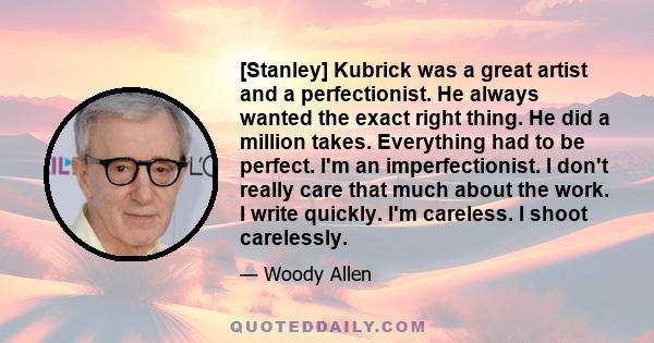 [Stanley] Kubrick was a great artist and a perfectionist. He always wanted the exact right thing. He did a million takes. Everything had to be perfect. I'm an imperfectionist. I don't really care that much about the