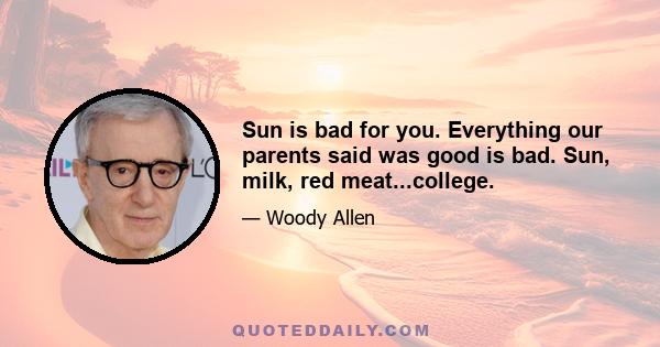 Sun is bad for you. Everything our parents said was good is bad. Sun, milk, red meat...college.