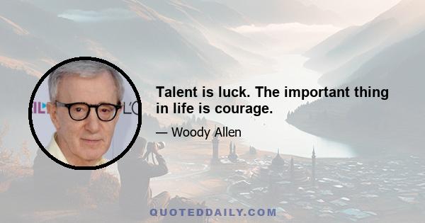 Talent is luck. The important thing in life is courage.