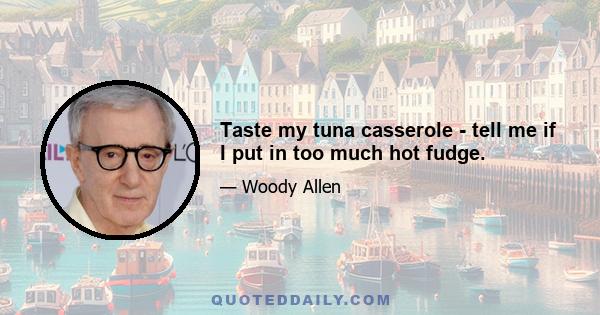 Taste my tuna casserole - tell me if I put in too much hot fudge.