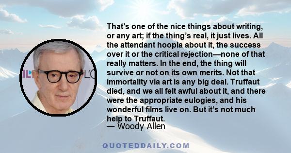 That’s one of the nice things about writing, or any art; if the thing’s real, it just lives. All the attendant hoopla about it, the success over it or the critical rejection—none of that really matters. In the end, the