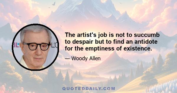 The artist's job is not to succumb to despair but to find an antidote for the emptiness of existence.