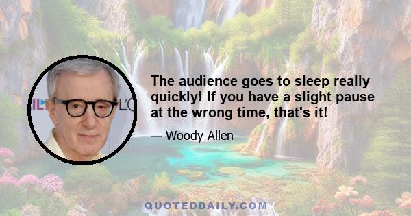 The audience goes to sleep really quickly! If you have a slight pause at the wrong time, that's it!