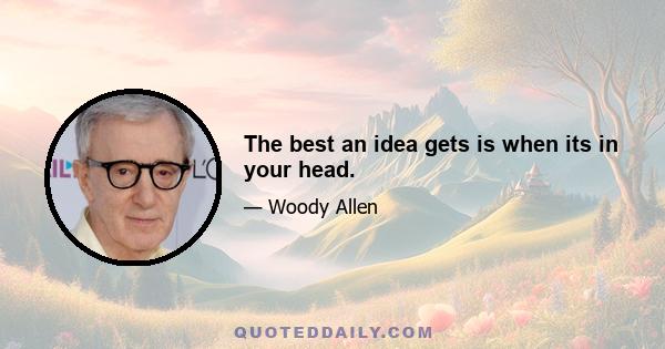 The best an idea gets is when its in your head.