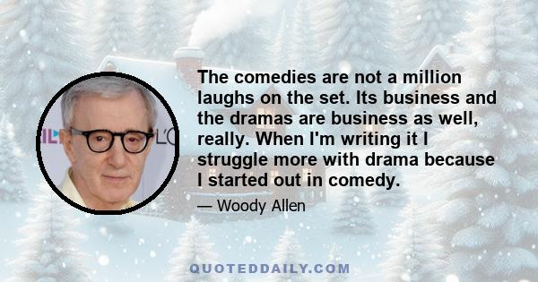 The comedies are not a million laughs on the set. Its business and the dramas are business as well, really. When I'm writing it I struggle more with drama because I started out in comedy.