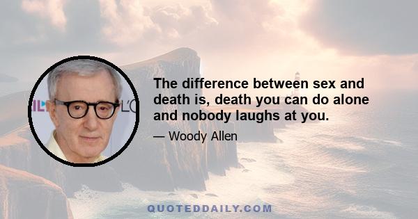 The difference between sex and death is, death you can do alone and nobody laughs at you.