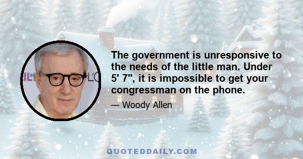 The government is unresponsive to the needs of the little man. Under 5' 7, it is impossible to get your congressman on the phone.