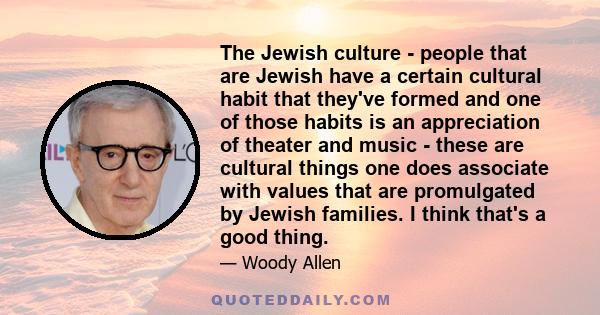 The Jewish culture - people that are Jewish have a certain cultural habit that they've formed and one of those habits is an appreciation of theater and music - these are cultural things one does associate with values