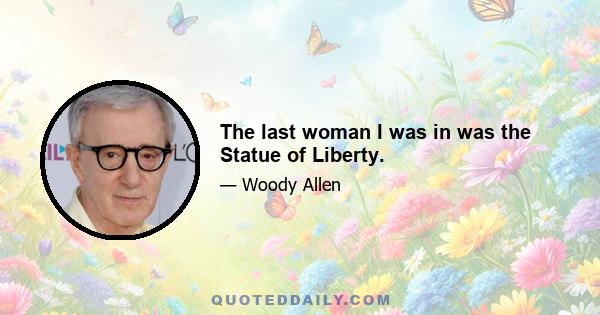 The last woman I was in was the Statue of Liberty.