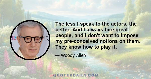 The less I speak to the actors, the better. And I always hire great people, and I don't want to impose my pre-conceived notions on them. They know how to play it.