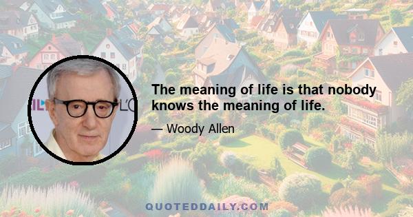 The meaning of life is that nobody knows the meaning of life.