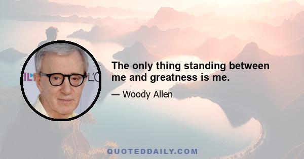 The only thing standing between me and greatness is me.