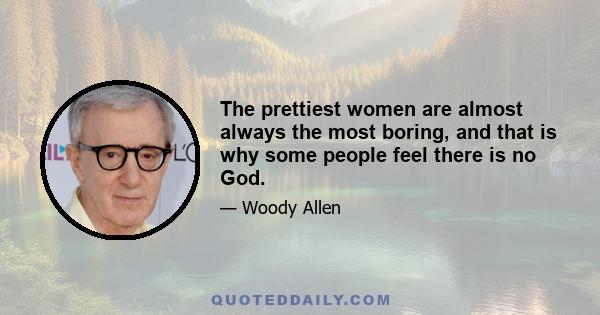 The prettiest women are almost always the most boring, and that is why some people feel there is no God.