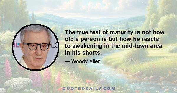 The true test of maturity is not how old a person is but how he reacts to awakening in the mid-town area in his shorts.