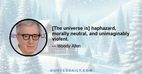 [The universe is] haphazard, morally neutral, and unimaginably violent.