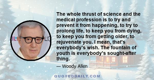 The whole thrust of science and the medical profession is to try and prevent it from happening, to try to prolong life, to keep you from dying, to keep you from getting older, to rejuvenate you. I mean, that's