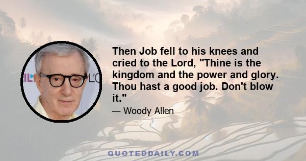 Then Job fell to his knees and cried to the Lord, Thine is the kingdom and the power and glory. Thou hast a good job. Don't blow it.