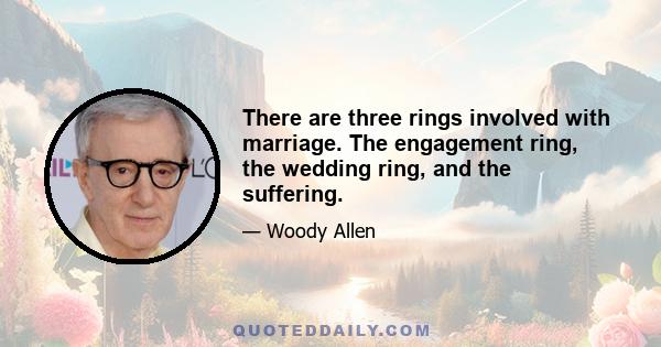 There are three rings involved with marriage. The engagement ring, the wedding ring, and the suffering.