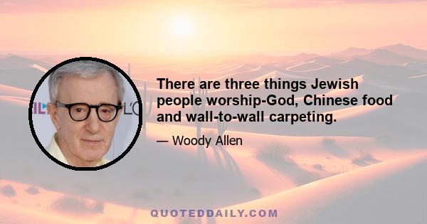 There are three things Jewish people worship-God, Chinese food and wall-to-wall carpeting.