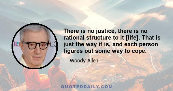 There is no justice, there is no rational structure to it [life]. That is just the way it is, and each person figures out some way to cope.