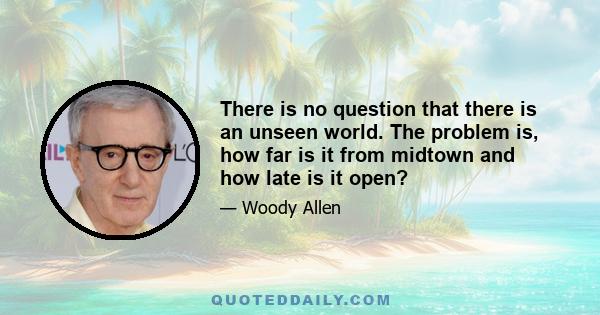 There is no question that there is an unseen world. The problem is, how far is it from midtown and how late is it open?