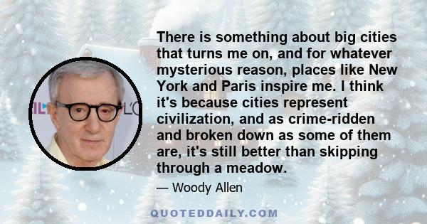 There is something about big cities that turns me on, and for whatever mysterious reason, places like New York and Paris inspire me. I think it's because cities represent civilization, and as crime-ridden and broken