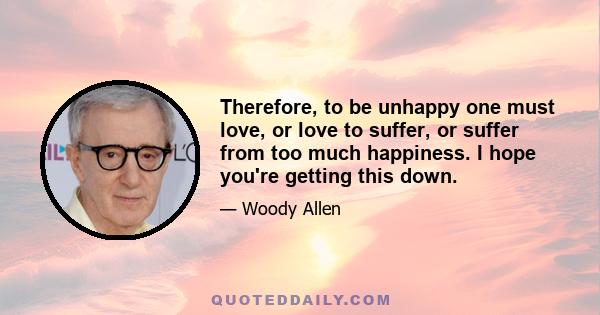 Therefore, to be unhappy one must love, or love to suffer, or suffer from too much happiness. I hope you're getting this down.