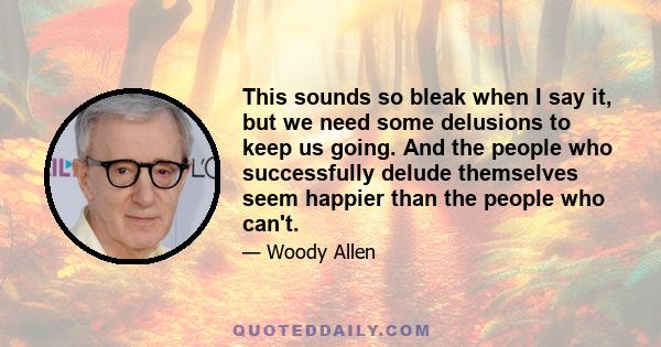 This sounds so bleak when I say it, but we need some delusions to keep us going. And the people who successfully delude themselves seem happier than the people who can't.