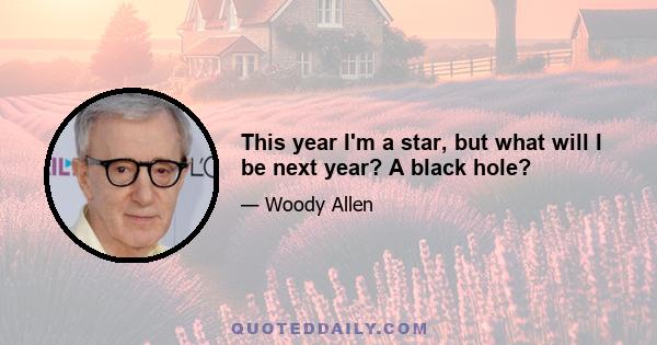 This year I'm a star, but what will I be next year? A black hole?