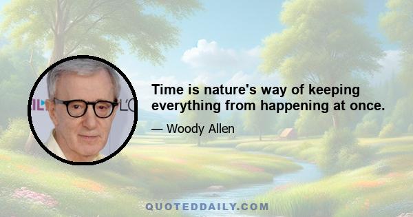 Time is nature's way of keeping everything from happening at once.