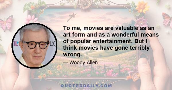 To me, movies are valuable as an art form and as a wonderful means of popular entertainment. But I think movies have gone terribly wrong.