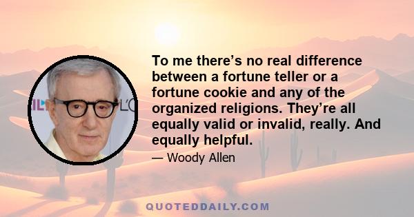 To me there’s no real difference between a fortune teller or a fortune cookie and any of the organized religions. They’re all equally valid or invalid, really. And equally helpful.