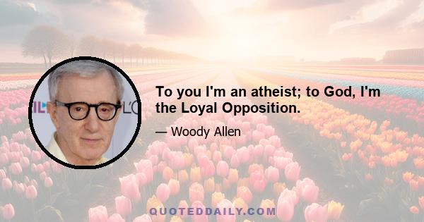 To you I'm an atheist; to God, I'm the Loyal Opposition.