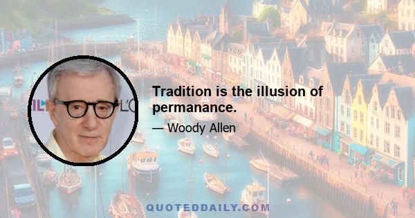 Tradition is the illusion of permanance.