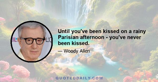 Until you've been kissed on a rainy Parisian afternoon - you've never been kissed.