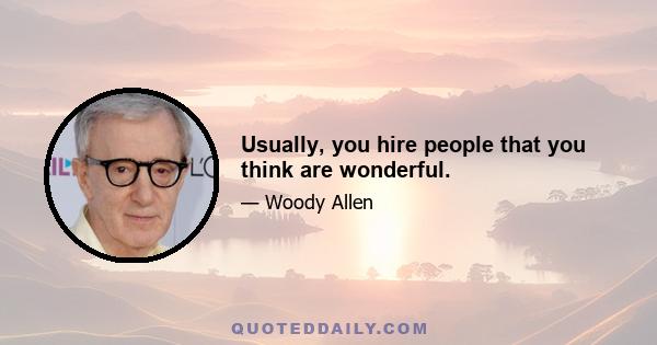 Usually, you hire people that you think are wonderful.