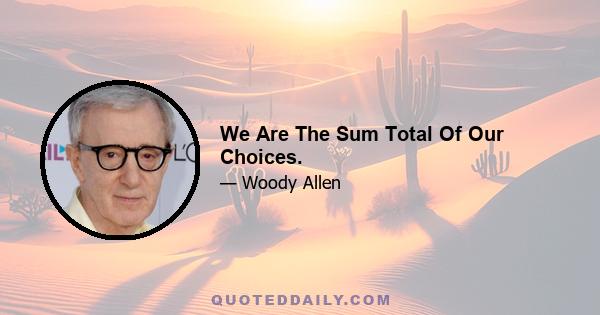 We Are The Sum Total Of Our Choices.