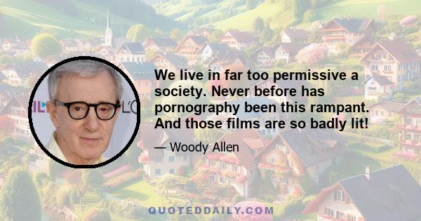 We live in far too permissive a society. Never before has pornography been this rampant. And those films are so badly lit!