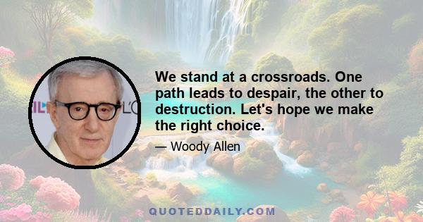 We stand at a crossroads. One path leads to despair, the other to destruction. Let's hope we make the right choice.