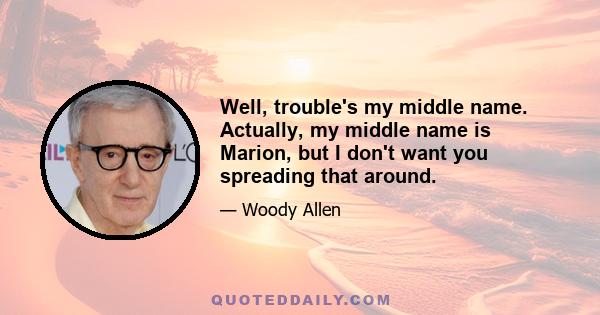 Well, trouble's my middle name. Actually, my middle name is Marion, but I don't want you spreading that around.