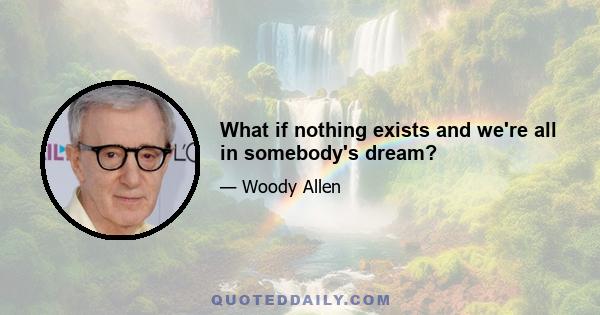 What if nothing exists and we're all in somebody's dream?