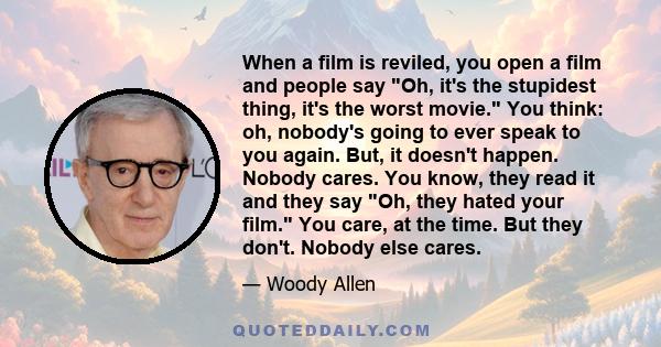 When a film is reviled, you open a film and people say Oh, it's the stupidest thing, it's the worst movie. You think: oh, nobody's going to ever speak to you again. But, it doesn't happen. Nobody cares. You know, they