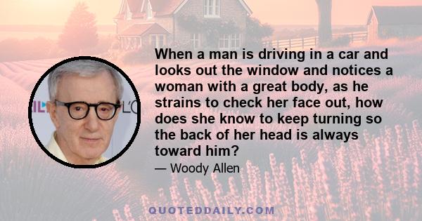 When a man is driving in a car and looks out the window and notices a woman with a great body, as he strains to check her face out, how does she know to keep turning so the back of her head is always toward him?