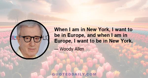 When I am in New York, I want to be in Europe, and when I am in Europe, I want to be in New York.