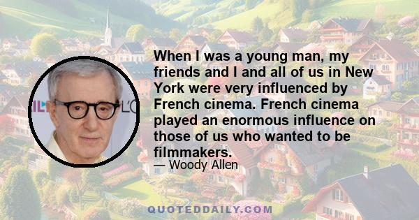 When I was a young man, my friends and I and all of us in New York were very influenced by French cinema. French cinema played an enormous influence on those of us who wanted to be filmmakers.