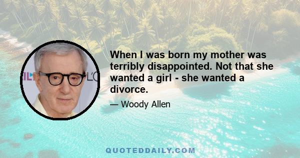 When I was born my mother was terribly disappointed. Not that she wanted a girl - she wanted a divorce.