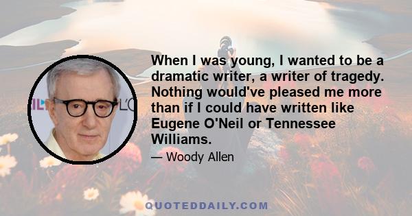 When I was young, I wanted to be a dramatic writer, a writer of tragedy. Nothing would've pleased me more than if I could have written like Eugene O'Neil or Tennessee Williams.