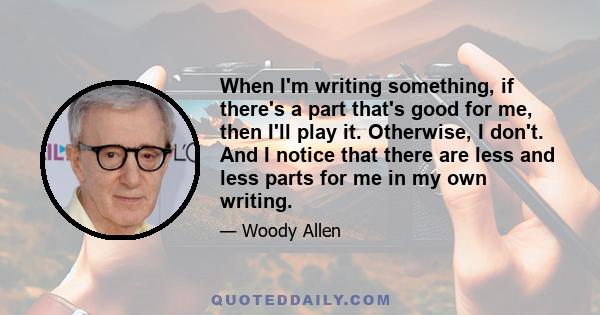 When I'm writing something, if there's a part that's good for me, then I'll play it. Otherwise, I don't. And I notice that there are less and less parts for me in my own writing.