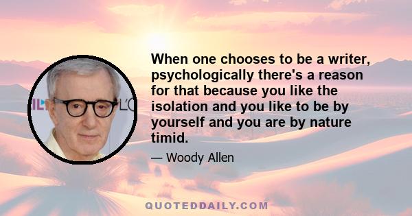 When one chooses to be a writer, psychologically there's a reason for that because you like the isolation and you like to be by yourself and you are by nature timid.