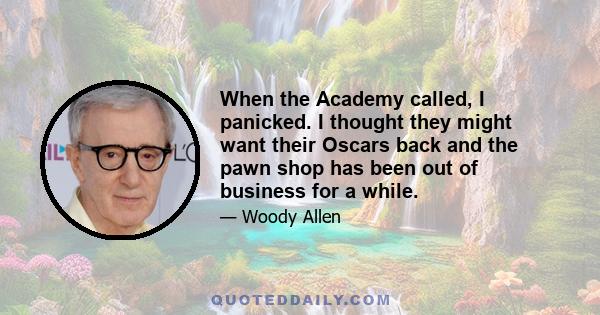 When the Academy called, I panicked. I thought they might want their Oscars back and the pawn shop has been out of business for a while.